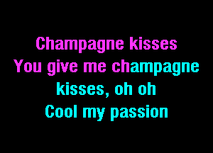 Champagne kisses
You give me champagne
kisses, oh oh
Cool my passion