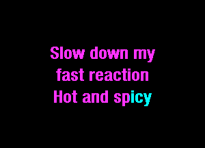 Slow down my

fast reaction
Hot and spicy