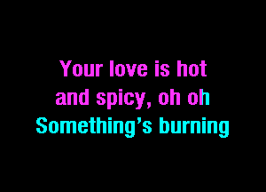 Your love is hot

and spicy, oh oh
Somethings burning