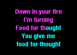 Down in your fire
I'm turning

Food for thought
You give me
food for thought