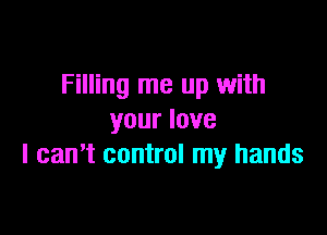 Filling me up with

your love
I can't control my hands