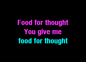 Food for thought

You give me
food for thought