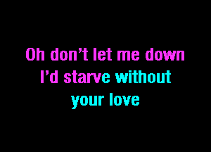 Oh don't let me down

I'd starve without
your love