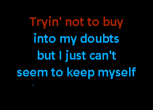 Tryin' not to buy
into my doubts

but I just can't
seem to keep myself