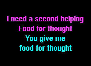 I need a second helping
Food tor thought

You give me
food for thought