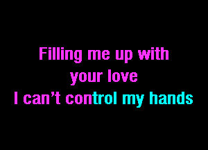 Filling me up with

your love
I can't control my hands