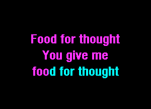 Food for thought

You give me
food for thought