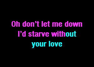 Oh don't let me down

I'd starve without
your love