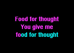 Food for thought

You give me
food for thought