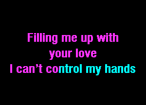 Filling me up with

your love
I can't control my hands