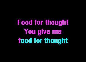 Food for thought

You give me
food for thought