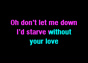 Oh don't let me down

I'd starve without
your love