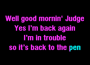 Well good mornin' Judge
Yes I'm back again
I'm in trouble
so it's back to the pen