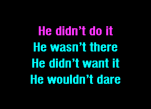 He didn't do it
He wasn't there

He didn't want it
He wouldn't dare