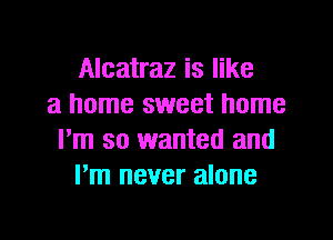 Alcatraz is like
a home sweet home

Pm so wanted and
Pm never alone