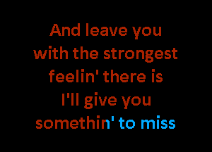 And leave you
with the strongest

feelin' there is
I'll give you
somethin' to miss