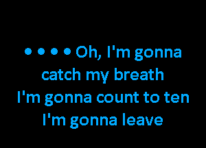 0 0 0 0 Oh, I'm gonna

catch my breath
I'm gonna count to ten
I'm gonna leave