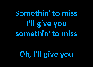 Somethin' to miss
I'll give you

somethin' to miss

Oh, I'll give you