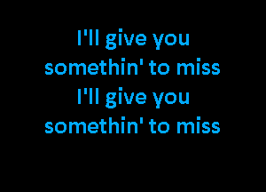 I'll give you
somethin' to miss

I'll give you
somethin' to miss