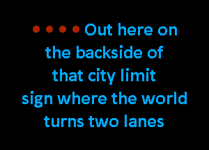 o 0 0 0 Out here on
the backside of

that city limit
sign where the world
turns two lanes