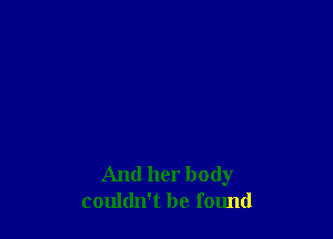 And her body
couldn't be found