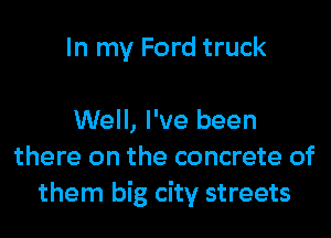 In my Ford truck

Well, I've been
there on the concrete of
them big city streets