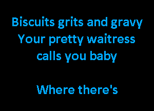 Biscuits grits and gravy
Your pretty waitress

calls you baby

Where there's