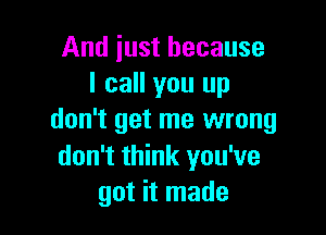 And just because
I call you up

don't get me wrong
don't think you've
got it made