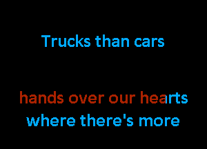 Trucks than cars

hands over our hearts
where there's more