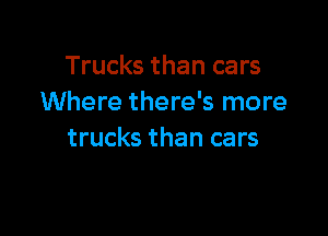 Trucks than cars
Where there's more

trucks than cars