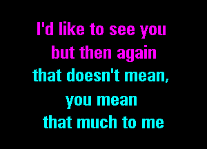 I'd like to see you
but then again

that doesn't mean.

you mean
that much to me