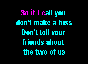 So if I call you
don't make a fuss

Don't tell your
friends about
the two of us