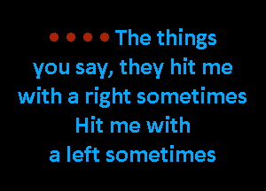 0 0 0 0 The things
you say, they hit me

with a right sometimes
Hit me with
a left sometimes