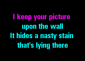 I keep your picture
upon the wall

It hides a nasty stain
that's lying there