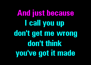 And just because
I call you up

don't get me wrong

don't think
you've got it made