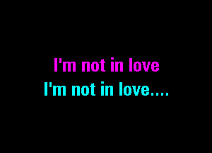 I'm not in love

I'm not in love....
