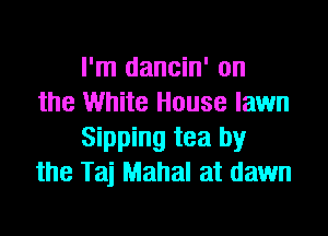 I'm dancin' on
the White House lawn

Sipping tea by
the Taj Mahal at dawn