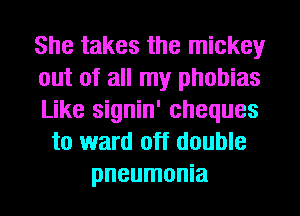 She takes the mickey
out of all my phobias
Like signin' cheques
to ward off double
pneumonia