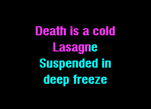 Death is a cold
Lasagne

Suspendedin
deep freeze