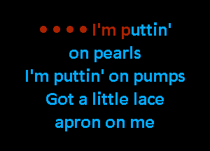 o 0 0 0 I'm puttin'
on pearls

I'm puttin' on pumps
Got a little lace
apron on me