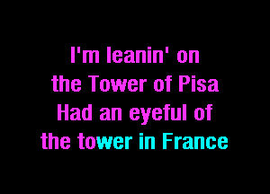 I'm Ieanin' on
the Tower of Pisa

Had an eyeful of
the tower in France