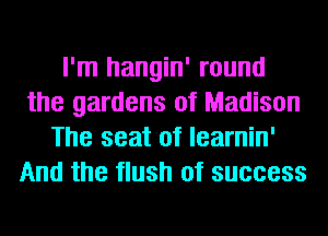 I'm hangin' round
the gardens of Madison
The seat of learnin'
And the flush of success