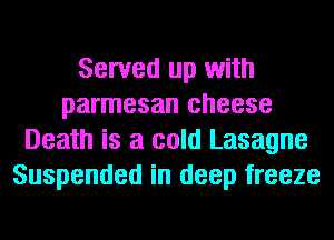 Served up with
parmesan cheese
Death is a cold Lasagne
Suspended in deep freeze