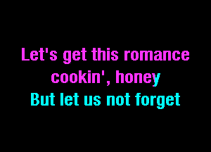 Let's get this romance

cookin', honey
But let us not forget