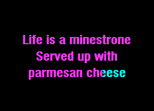 Life is a minestrone

Served up with
parmesan cheese