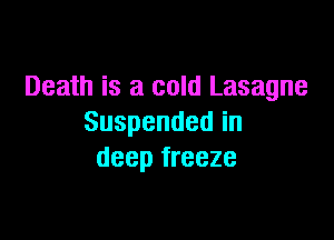 Death is a cold Lasagne

Suspendedin
deep freeze