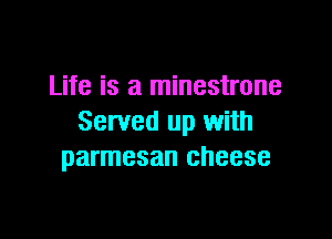 Life is a minestrone

Served up with
parmesan cheese