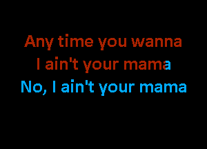 Any time you wanna
I ain't your mama

No, I ain't your mama