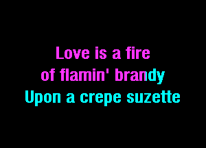 Love is a fire

of flamin' brandy
Upon a crepe suzette