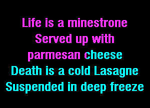 Life is a minestrone
Served up with
parmesan cheese
Death is a cold Lasagne
Suspended in deep freeze